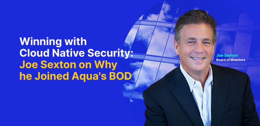 Winning with Cloud Native Security: Joe Sexton on Why He Joined Aqua's BOD