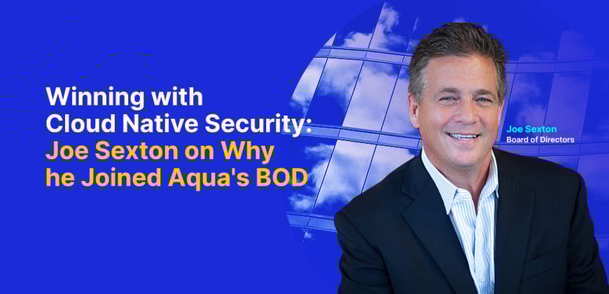 Winning with Cloud Native Security: Joe Sexton on Why He Joined Aqua's BOD