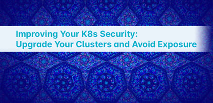 Improving Your K8s Security: Upgrade Your Clusters and Avoid Exposure