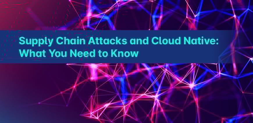 Supply Chain Attacks and Cloud Native: What You Need to Know