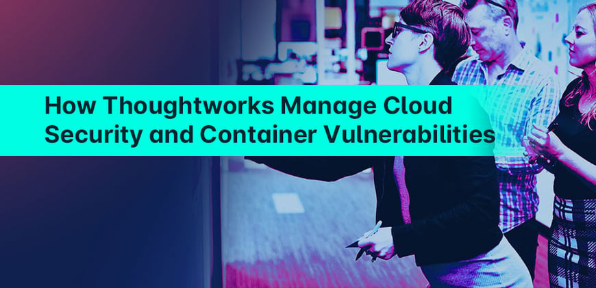 How Thoughtworks Manages Cloud Security and Container Vulnerabilities
