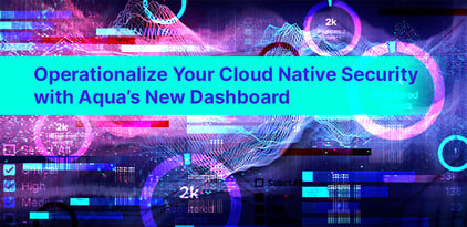 Operationalize Your Cloud Native Security with Aqua’s New Dashboard