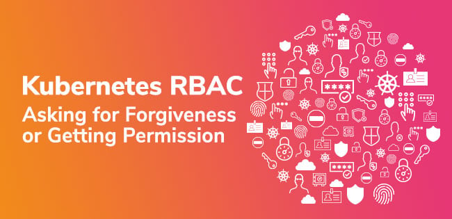 Kubernetes RBAC: Asking for Forgiveness or Getting Permission