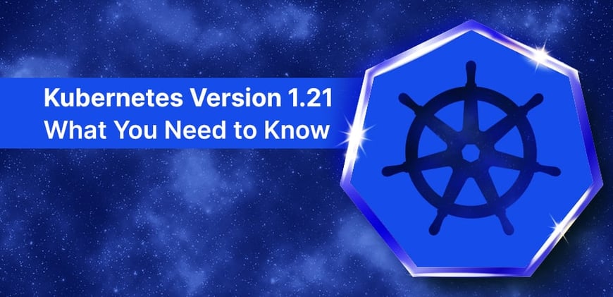 Kubernetes Version 1.21: What You Need to Know