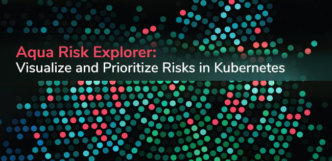 Visualize and Prioritize Risks in Kubernetes with Aqua Risk Explorer
