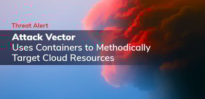 Threat Alert: Attack Vector Uses Containers to Methodically Target Cloud Resources