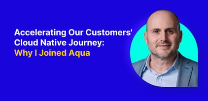 Accelerating Our Customers' Cloud Native Journey: Why I Joined Aqua
