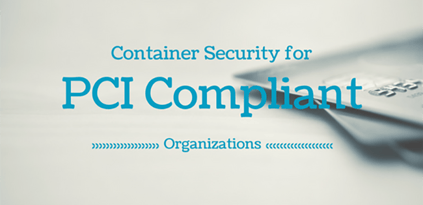 Why Container Security Matters for PCI Compliant Organizations